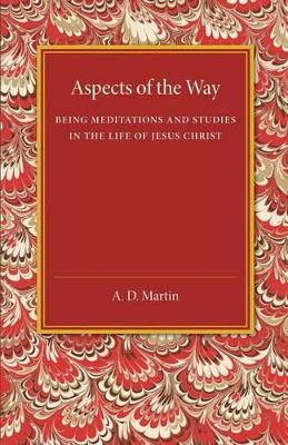 Aspects of the Way: Being Meditations and Studies in the Life of Jesus Christ by A. D. Martin 9781107458741