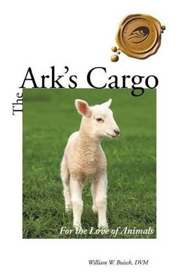 The Ark's Cargo: For the Love of Animals by William W Buisch DVM 9781466977716