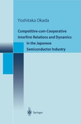 Competitive-cum-Cooperative Interfirm Relations and Dynamics in the Japanese Semiconductor Industry by Yoshitaka Okada 9784431679844