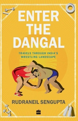 Enter the Dangal: Travels Through India's Wrestling Landscape by Rudraneil Sengupta 9789350297698