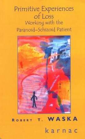Primitive Experiences of Loss: Working with the Paranoid-Schizoid Patient by Robert Waska