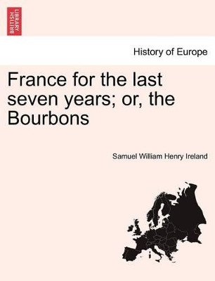 France for the Last Seven Years; Or, the Bourbons by Samuel William Henry Ireland 9781241437992