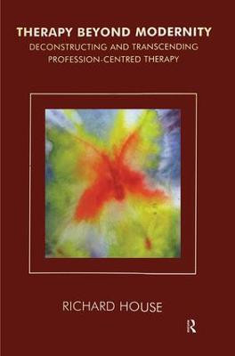 Therapy Beyond Modernity: Deconstructing and Transcending Profession-Centred Therapy Richard House 9781855759961