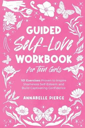 Guided Self-Love Workbook for Teen Girls: 101 Exercises Proven to Inspire Shameless Self-Esteem and Build Captivating Confidence by Annabelle Pierce 9781399927604