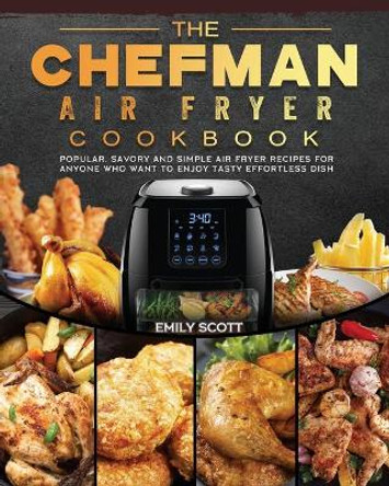 The Chefman Air Fryer Cookbook: Popular, Savory and Simple Air Fryer Recipes for Anyone Who Want to Enjoy Tasty Effortless Dish by Emily Scott 9781802447163