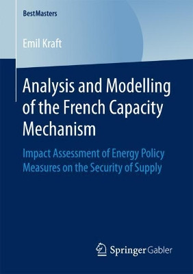 Analysis and Modelling of the French Capacity Mechanism: Impact Assessment of Energy Policy Measures on the Security of Supply by Emil Kraft 9783658200923