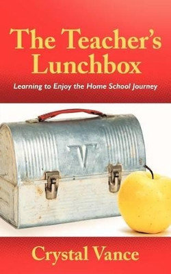 The Teacher's Lunchbox: Learning to Enjoy the Home School Journey by Crystal Vance 9781449722685