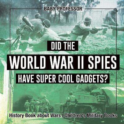 Did the World War II Spies Have Super Cool Gadgets? History Book about Wars Children's Military Books by Baby Professor 9781541915190