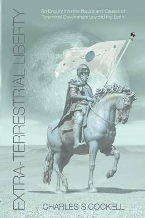 Extra-Terrestrial Liberty An Enquiry into the Nature and Causes of Tyrannical Government Beyond the Earth by Charles S. Cockell 9781905565221