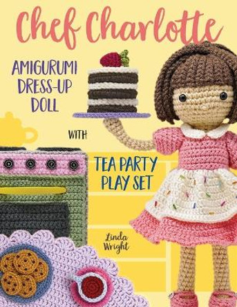 Chef Charlotte Amigurumi Dress-Up Doll with Tea Party Play Set: Crochet Patterns for 12-inch Doll plus Doll Clothes, Oven, Pastries, Tablecloth & Accessories by Linda Wright 9781937564162