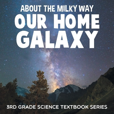 About the Milky Way (Our Home Galaxy): 3rd Grade Science Textbook Series by Baby Professor 9781682609491