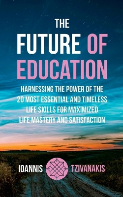 The Future Of Education: Harnessing the Power of the 20 Most Essential and Timeless Life Skills For Maximized Life Mastery And Satisfaction by Ioannis Tzivanakis 9783940493514