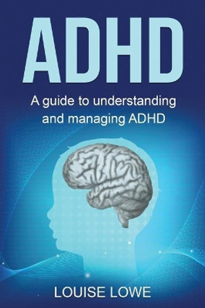 ADHD: A Guide to Understanding and Managing ADHD by Louise Lowe 9781761038013