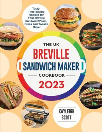 The UK Breville Sandwich Maker Cookbook 2023: Tasty, Time-Saving Recipes for Your Breville Sandwich/Panini Press and Toastie Maker by Kayleigh Scott 9781804462195