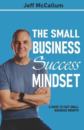 The Small Business Success Mindset: A Guide To Fast Small Business Growth by Jeff McCallum 9781990476129