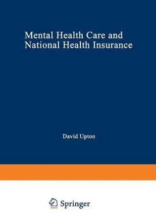 Mental Health Care and National Health Insurance: A Philosophy of and an Approach to Mental Health Care for the Future by David Upton 9781468444537