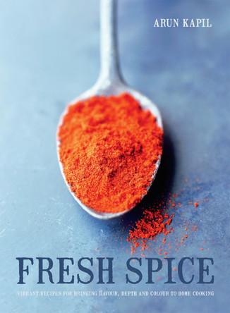 Fresh Spice: Vibrant recipes for bringing flavour, depth and colour to home cooking by Arun Kapil