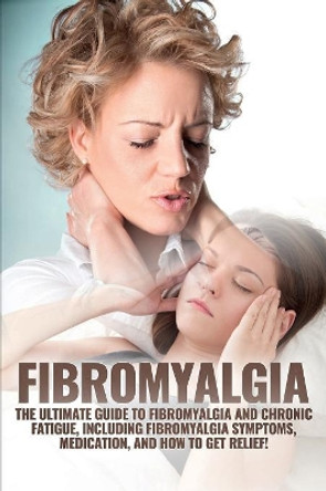 Fibromyalgia: The Ultimate Guide to Fibromyalgia and Chronic Fatigue, Including Fibromyalgia Symptoms, Medication, and How to Get Relief! by Amanda Harney 9781925989458