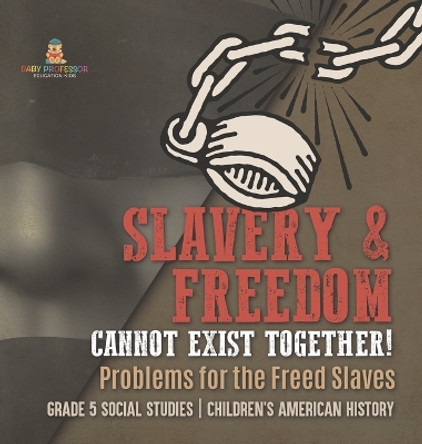 Slavery & Freedom Cannot Exist Together!: Problems for the Freed Slaves Grade 5 Social Studies Children's American History by Baby Professor 9781541987012