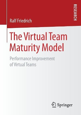 The Virtual Team Maturity Model: Performance Improvement of Virtual Teams by Ralf Friedrich 9783658197704