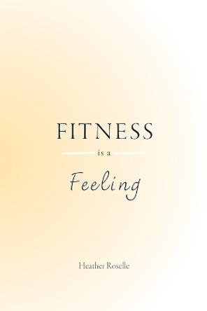 Fitness is a Feeling by Heather J Roselle 9781738869305