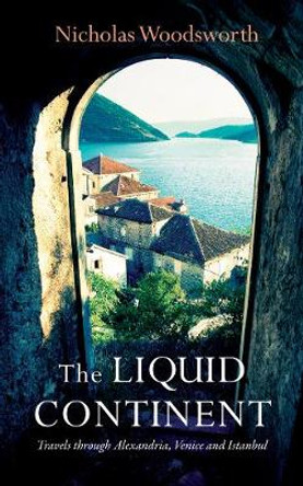 The Liquid Continent: Alexandria, Venice and Istanbul by Nicholas Woodsworth