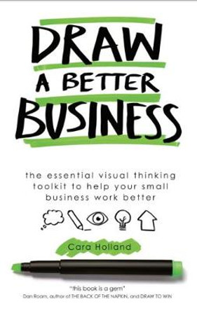 Draw a Better Business: The essential visual thinking toolkit to help your small business work better by Cara Holland