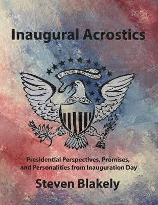 Inaugural Acrostics: Presidential Perspectives, Promises, and Personalities from Inauguration Day by Steven Blakely 9781733431606