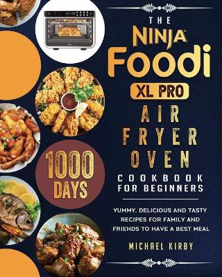 The Ninja Foodi XL Pro Air Fryer Oven Cookbook For Beginners: 1000-Day Yummy, Delicious And Tasty Recipes For Family And Friends To Have A Best Meal by Michael Kirby 9781803202853