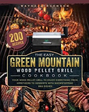 The Easy Green Mountain Wood Pellet Grill Cookbook: 200 Recipes for Your Wood Pellet Grill to Enjoy Everything from Appetizers to Desserts with Showstopping BBQ Dishes by Wayne Jorgenson 9781803201986