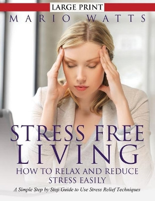 Stress Free Living: How to Relax and Reduce Stress Easily (Large): A Simple Step by Step Guide to Use Stress Relief Techniques by Mario Watts 9781634288668
