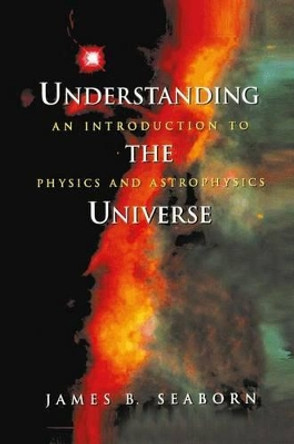 Understanding the Universe: An Introduction to Physics and Astrophysics by James B. Seaborn 9781461268680