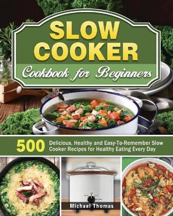 Slow Cooker Cookbook for Beginners: 500 Delicious, Healthy and Easy-To-Remember Slow Cooker Recipes for Healthy Eating Every Day by Michael Thomas 9781649846624