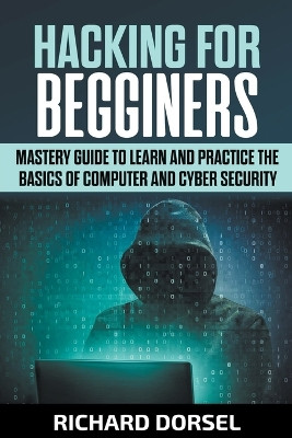 Hacking for Beginners: Mastery Guide to Learn and Practice the Basics of Computer and Cyber Security by Richard Dorsel 9798201528614
