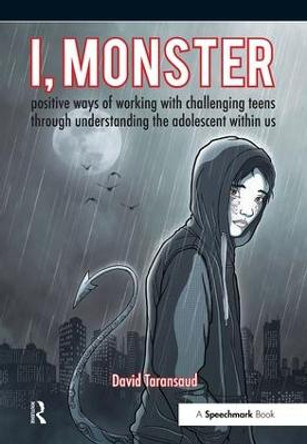 I, Monster: Positive Ways of Working with Challenging Teens Through Understanding the Adolescent Within Us by David Taransaud