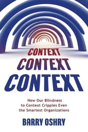 Context, Context, Context: How Our Blindness to Context Cripples Even the Smartest Organizations by Barry Oshry