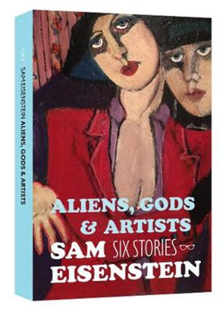 Aliens, Gods & Artists: Six Stories by Sam Eisenstein