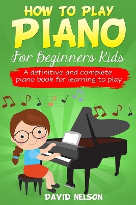 How to Play Piano for Beginners Kids: A Definitive And Complete Piano Book For Learning To Play by David Nelson 9781513677460