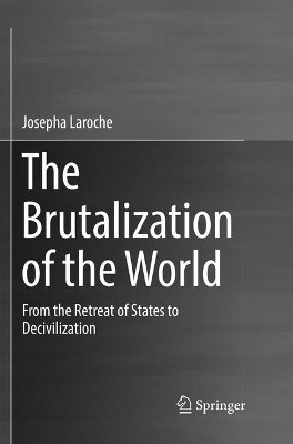 The Brutalization of the World: From the Retreat of States to Decivilization by Josepha Laroche 9783319844923