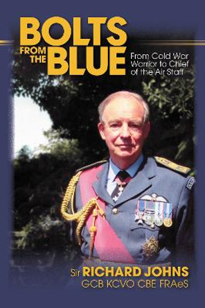 Bolts from the Blue: From Cold War Warrior to Chief of the Air Staff by Sir Richard Johns