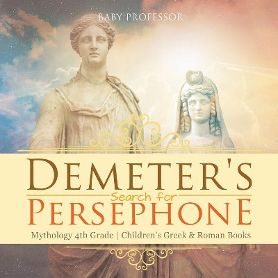 Demeter's Search for Persephone - Mythology 4th Grade Children's Greek & Roman Books by Baby Professor 9781541916241