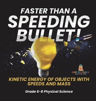 Faster than A Speeding Bullet! Kinetic Energy of Objects with Speeds and Mass Grade 6-8 Physical Science by Baby Professor 9781541997714
