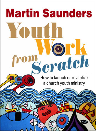 Youth Work From Scratch: How to launch or revitalize a church youth ministry by Martin Saunders