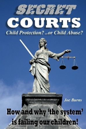Secret Courts: Child Protection or Child Abuse? How and why 'the system' is failing our children! by Joe Burns 9781906628765