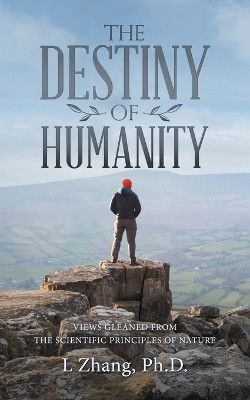 The Destiny of Humanity: Views Gleaned from the Scientific Principles of Nature by L Zhang 9781665726382