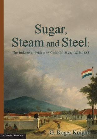 Sugar, Steam and Steel: The Industrial Project in Colonial Java, 1830-1885 by G Roger Knight 9781922064981