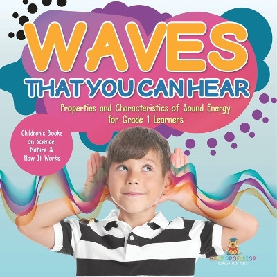 Waves That You Can Hear Properties and Characteristics of Sound Energy for Grade 1 Learners Children's Books on Science, Nature & How It Works by Baby Professor 9781541987234