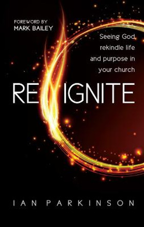 Reignite: Seeing God rekindle life and purpose in your church by Ian Parkinson