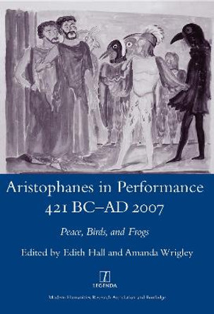 Aristophanes in Performance 421 BC-AD 2007: Peace, Birds and Frogs by Edith Hall