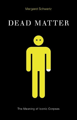 Dead Matter: The Meaning of Iconic Corpses by Margaret Schwartz 9780816694341